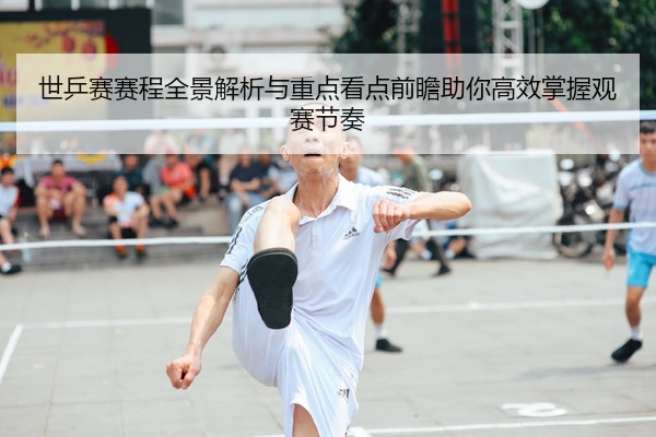 世乒赛赛程全景解析与重点看点前瞻助你高效掌握观赛节奏