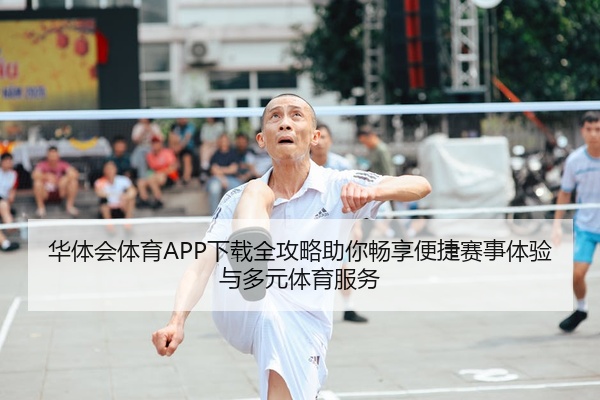 华体会体育APP下载全攻略助你畅享便捷赛事体验与多元体育服务