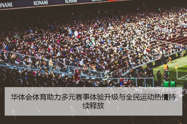 华体会体育助力多元赛事体验升级与全民运动热情持续释放