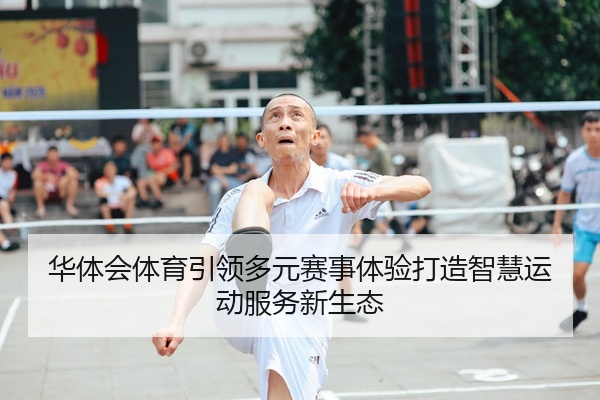 华体会体育引领多元赛事体验打造智慧运动服务新生态