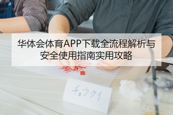 华体会体育APP下载全流程解析与安全使用指南实用攻略
