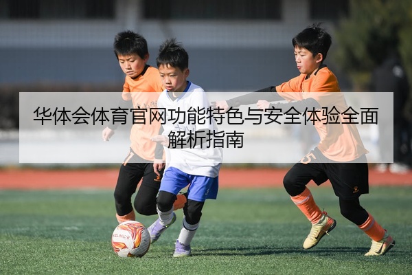 华体会体育官网功能特色与安全体验全面解析指南